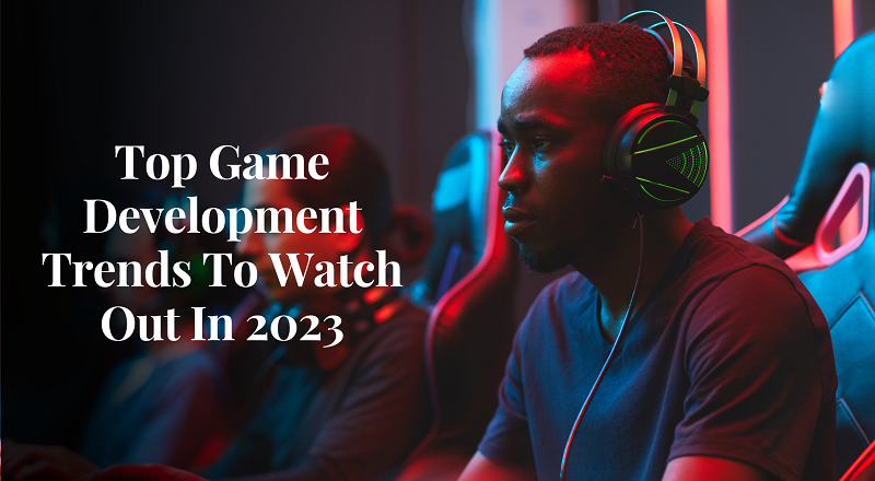 Top Game Development Trends To Watch Out In 2023