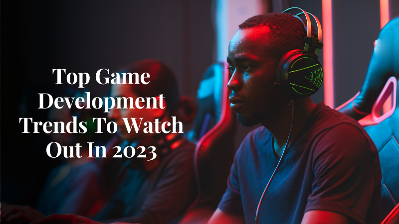 Top Game Development Trends To Watch Out In 2023
